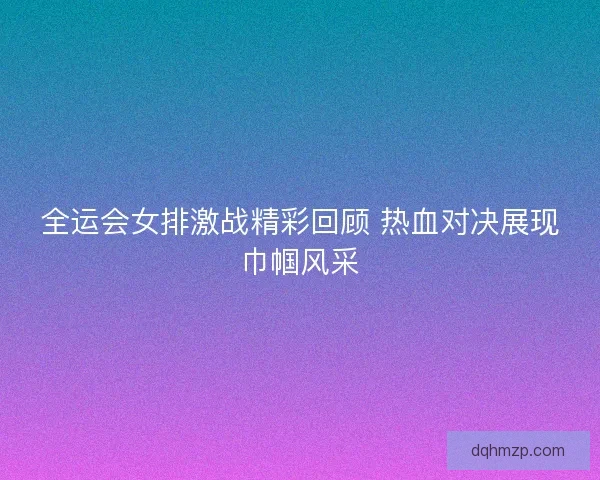 全运会女排激战精彩回顾 热血对决展现巾帼风采