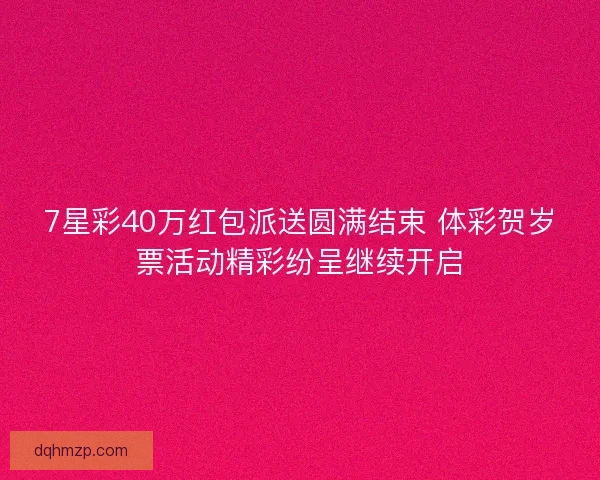 7星彩40万红包派送圆满结束 体彩贺岁票活动精彩纷呈继续开启
