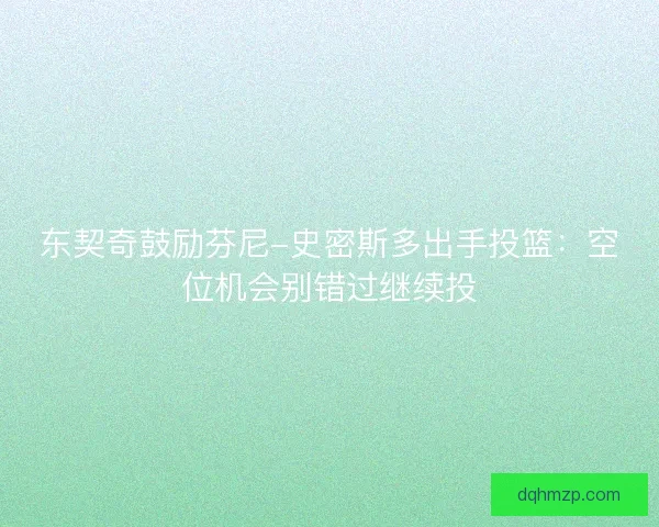 东契奇鼓励芬尼-史密斯多出手投篮：空位机会别错过继续投