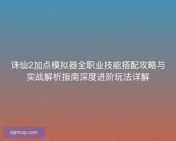 诛仙2加点模拟器全职业技能搭配攻略与实战解析指南深度进阶玩法详解