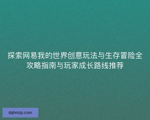探索网易我的世界创意玩法与生存冒险全攻略指南与玩家成长路线推荐