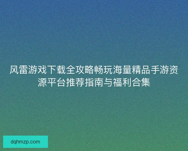 风雷游戏下载全攻略畅玩海量精品手游资源平台推荐指南与福利合集