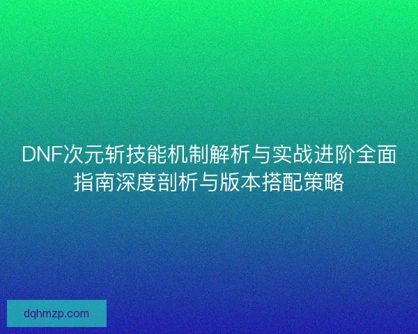 DNF次元斩技能机制解析与实战进阶全面指南深度剖析与版本搭配策略