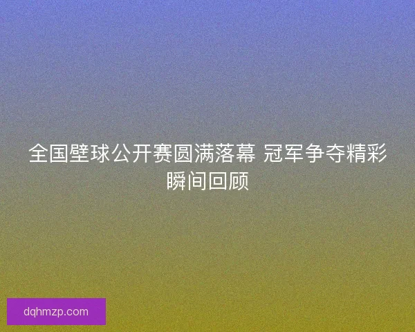 全国壁球公开赛圆满落幕 冠军争夺精彩瞬间回顾