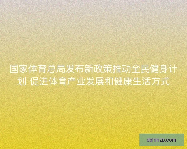 国家体育总局发布新政策推动全民健身计划 促进体育产业发展和健康生活方式